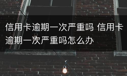 信用卡逾期一次严重吗 信用卡逾期一次严重吗怎么办
