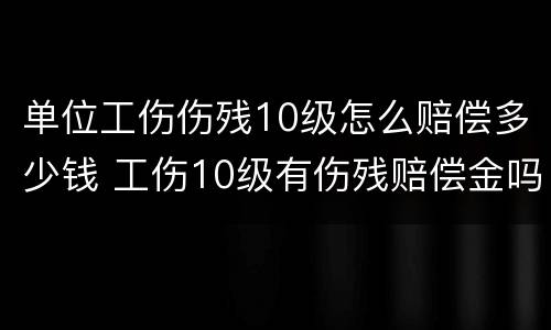 单位工伤伤残10级怎么赔偿多少钱 工伤10级有伤残赔偿金吗