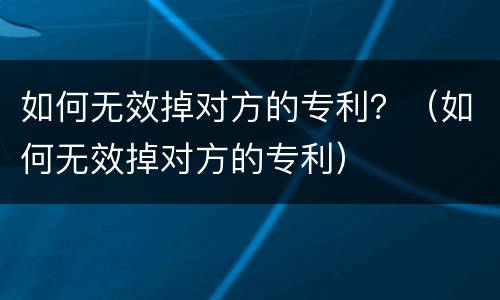 如何无效掉对方的专利？（如何无效掉对方的专利）