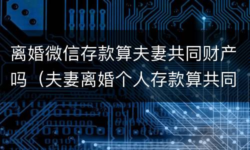 离婚微信存款算夫妻共同财产吗（夫妻离婚个人存款算共同财产吗）