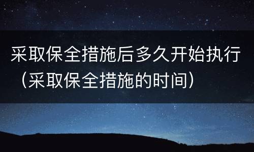 采取保全措施后多久开始执行（采取保全措施的时间）