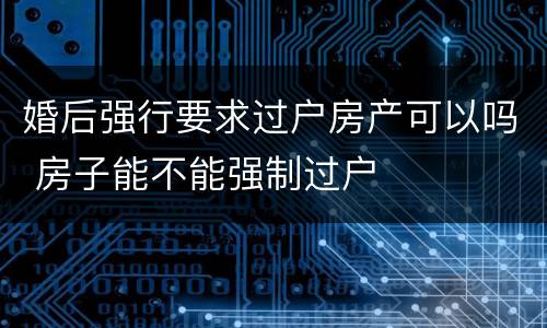 婚后强行要求过户房产可以吗 房子能不能强制过户