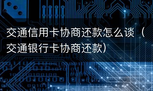 交通信用卡协商还款怎么谈（交通银行卡协商还款）