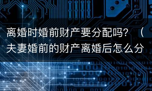 离婚时婚前财产要分配吗？（夫妻婚前的财产离婚后怎么分配）