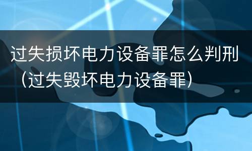 过失损坏电力设备罪怎么判刑（过失毁坏电力设备罪）