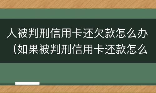 人被判刑信用卡还欠款怎么办（如果被判刑信用卡还款怎么办）