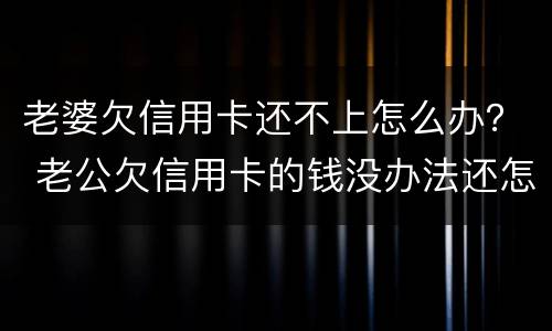 老婆欠信用卡还不上怎么办？ 老公欠信用卡的钱没办法还怎么办