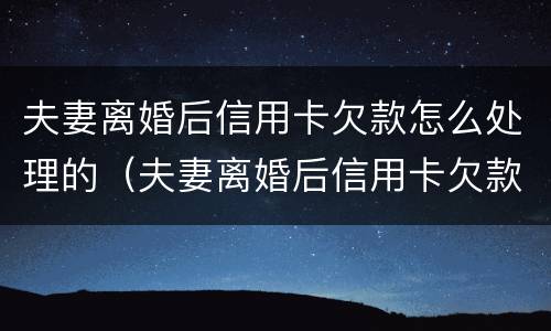 夫妻离婚后信用卡欠款怎么处理的（夫妻离婚后信用卡欠款怎么处理的好）