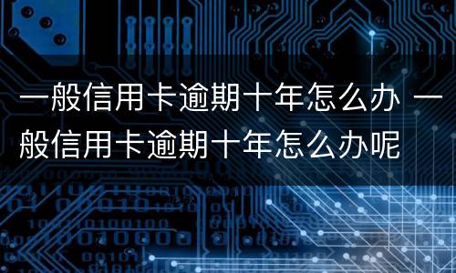 一般信用卡逾期十年怎么办 一般信用卡逾期十年怎么办呢