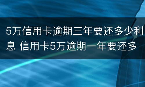 5万信用卡逾期三年要还多少利息 信用卡5万逾期一年要还多少