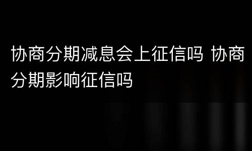 协商分期减息会上征信吗 协商分期影响征信吗