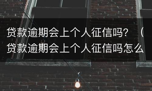 贷款逾期会上个人征信吗？（贷款逾期会上个人征信吗怎么办）