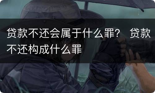 贷款不还会属于什么罪？ 贷款不还构成什么罪