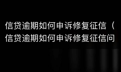 信贷逾期如何申诉修复征信（信贷逾期如何申诉修复征信问题）