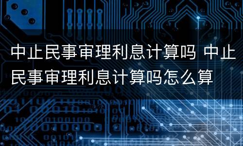 中止民事审理利息计算吗 中止民事审理利息计算吗怎么算