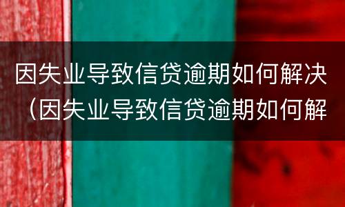 因失业导致信贷逾期如何解决（因失业导致信贷逾期如何解决办法）