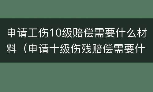 申请工伤10级赔偿需要什么材料（申请十级伤残赔偿需要什么材料）