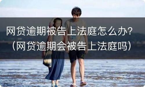 网贷逾期被告上法庭怎么办？（网贷逾期会被告上法庭吗）