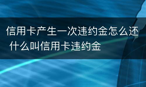 信用卡产生一次违约金怎么还 什么叫信用卡违约金