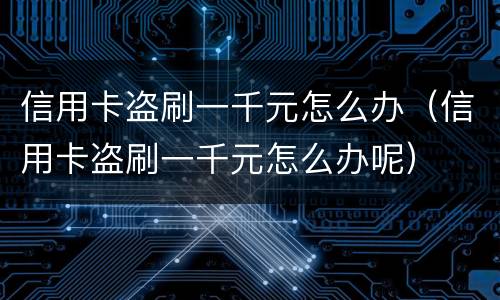 信用卡盗刷一千元怎么办（信用卡盗刷一千元怎么办呢）