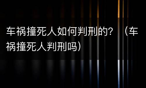 车祸撞死人如何判刑的？（车祸撞死人判刑吗）