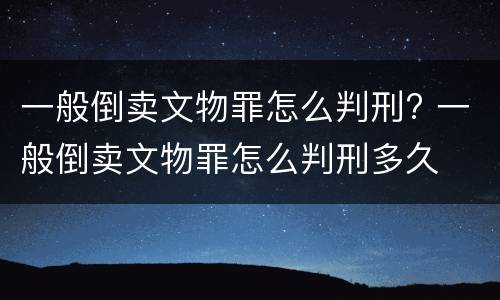 一般倒卖文物罪怎么判刑? 一般倒卖文物罪怎么判刑多久