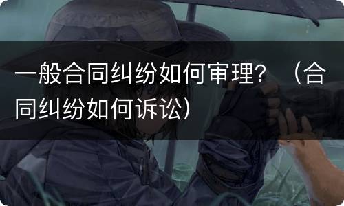 一般合同纠纷如何审理？（合同纠纷如何诉讼）