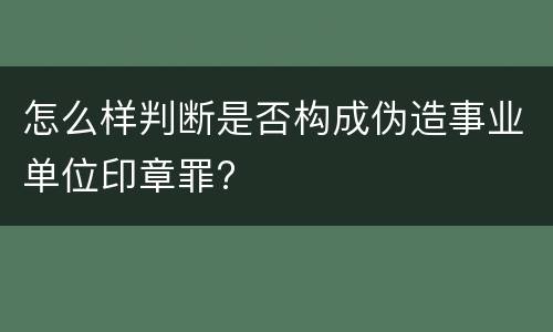 怎么样判断是否构成伪造事业单位印章罪?