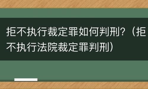 拒不执行裁定罪如何判刑?（拒不执行法院裁定罪判刑）