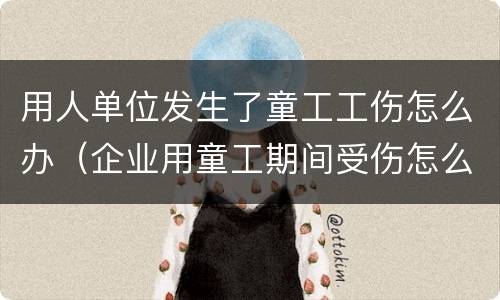 用人单位发生了童工工伤怎么办（企业用童工期间受伤怎么赔付）