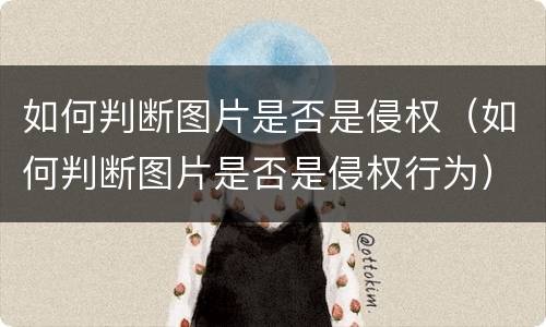 如何判断图片是否是侵权（如何判断图片是否是侵权行为）