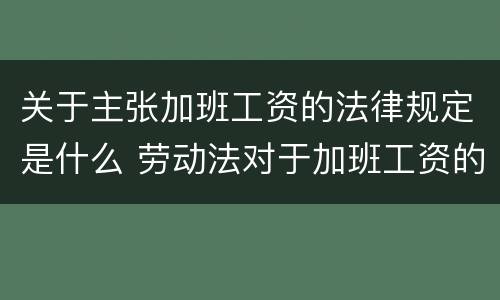 关于主张加班工资的法律规定是什么 劳动法对于加班工资的规定