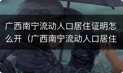 广西南宁流动人口居住证明怎么开（广西南宁流动人口居住证明怎么开的）