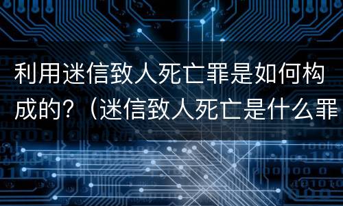 利用迷信致人死亡罪是如何构成的?（迷信致人死亡是什么罪）