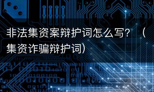 非法集资案辩护词怎么写？（集资诈骗辩护词）