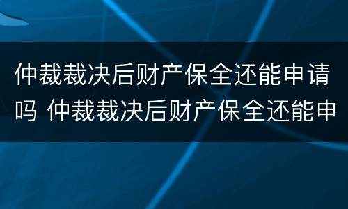 仲裁裁决后财产保全还能申请吗 仲裁裁决后财产保全还能申请吗法院