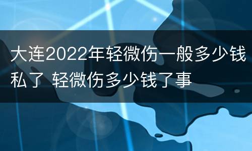 大连2022年轻微伤一般多少钱私了 轻微伤多少钱了事