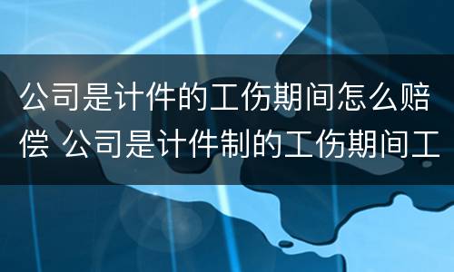 公司是计件的工伤期间怎么赔偿 公司是计件制的工伤期间工资怎么算
