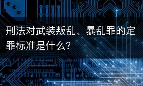 刑法对武装叛乱、暴乱罪的定罪标准是什么？