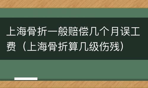 上海骨折一般赔偿几个月误工费（上海骨折算几级伤残）