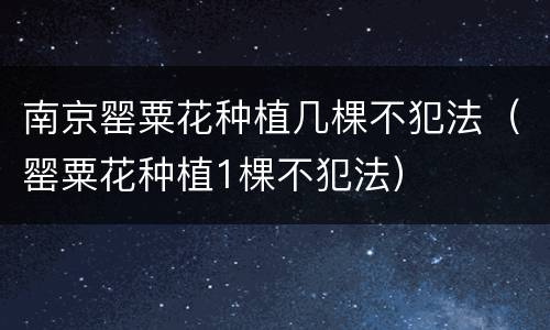 南京罂粟花种植几棵不犯法（罂粟花种植1棵不犯法）