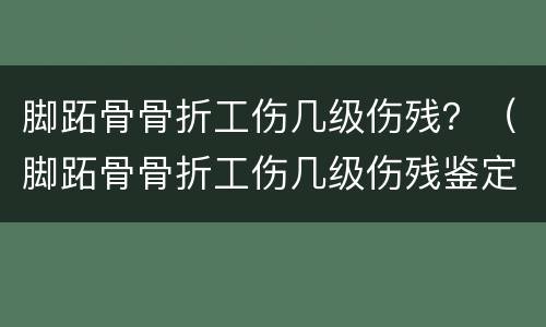 脚跖骨骨折工伤几级伤残？（脚跖骨骨折工伤几级伤残鉴定）