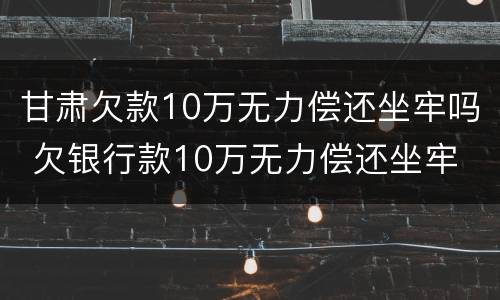 甘肃欠款10万无力偿还坐牢吗 欠银行款10万无力偿还坐牢