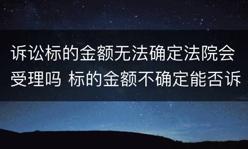 诉讼标的金额无法确定法院会受理吗 标的金额不确定能否诉讼