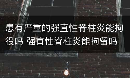 患有严重的强直性脊柱炎能拘役吗 强直性脊柱炎能拘留吗