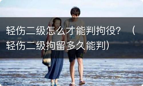 轻伤二级怎么才能判拘役？（轻伤二级拘留多久能判）