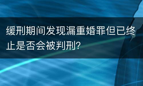 缓刑期间发现漏重婚罪但已终止是否会被判刑？