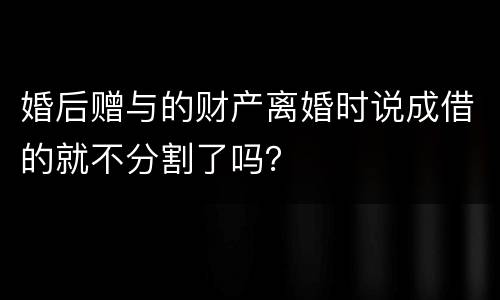 婚后赠与的财产离婚时说成借的就不分割了吗？
