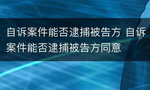 自诉案件能否逮捕被告方 自诉案件能否逮捕被告方同意