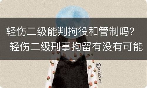 轻伤二级能判拘役和管制吗？ 轻伤二级刑事拘留有没有可能不用判刑